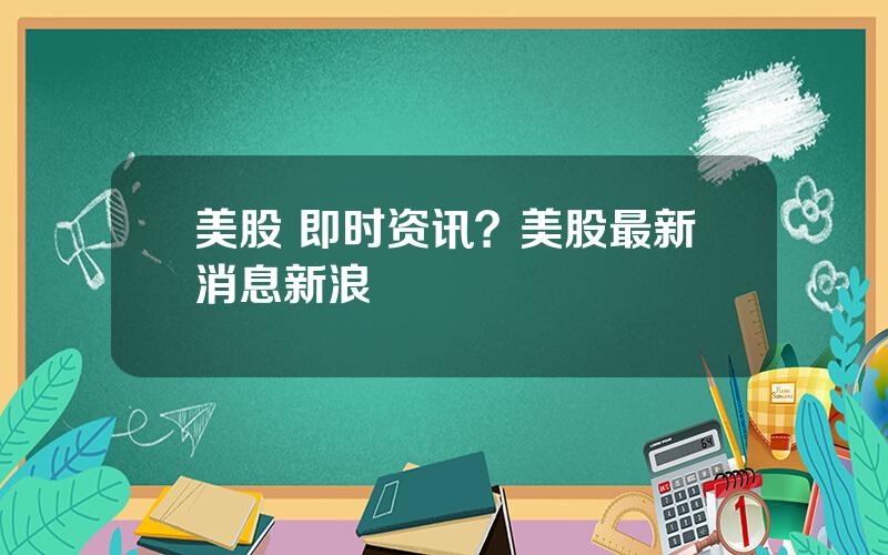 美股 即时资讯？美股最新消息新浪